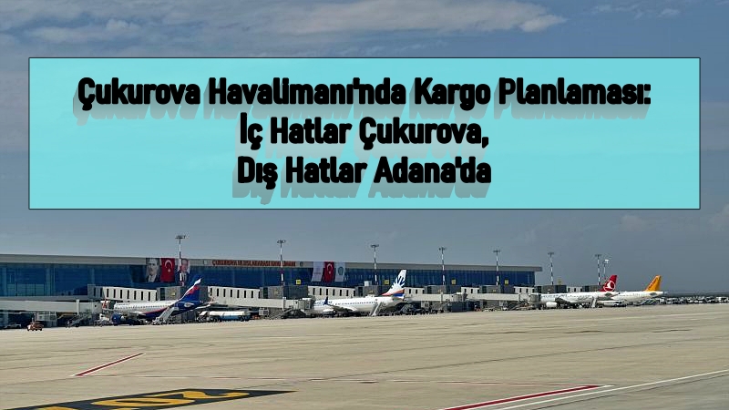 Çukurova Havalimanı'nda Kargo Planlaması: İç Hatlar Çukurova, Dış Hatlar Adana'da! 21 Eylül 2024